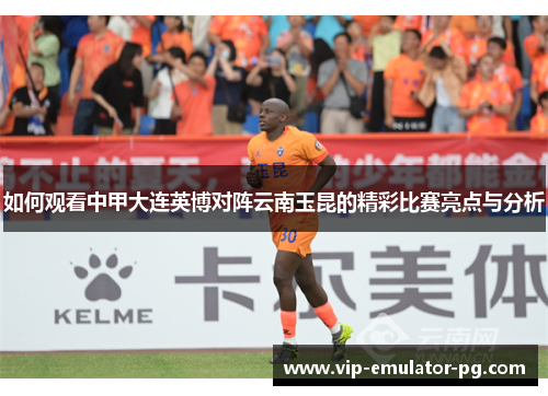 如何观看中甲大连英博对阵云南玉昆的精彩比赛亮点与分析