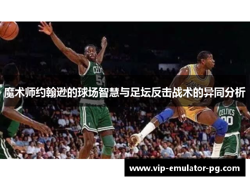 魔术师约翰逊的球场智慧与足坛反击战术的异同分析