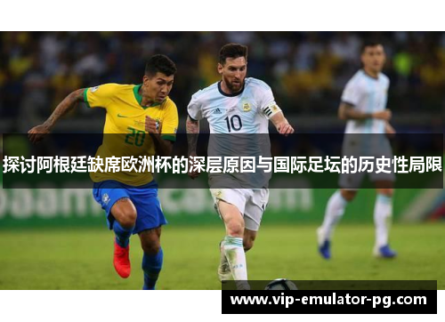 探讨阿根廷缺席欧洲杯的深层原因与国际足坛的历史性局限