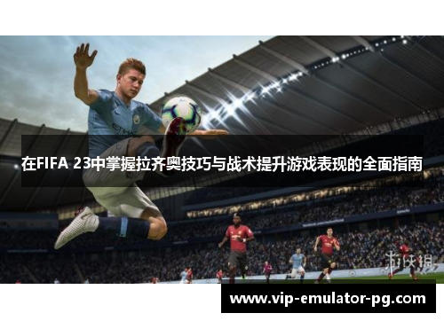 在FIFA 23中掌握拉齐奥技巧与战术提升游戏表现的全面指南