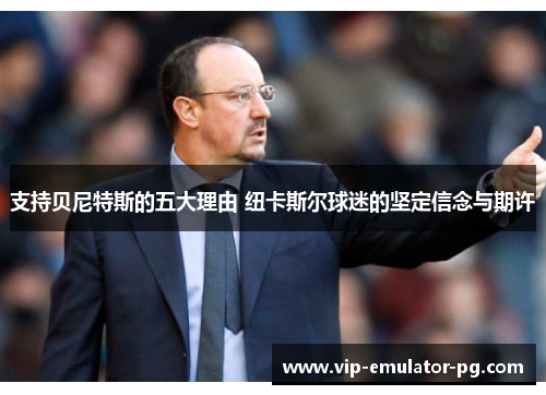 支持贝尼特斯的五大理由 纽卡斯尔球迷的坚定信念与期许