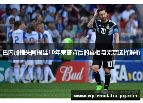 巴内加错失阿根廷10年荣誉背后的真相与无奈选择解析 巴内加错失阿根廷10年荣誉背后的真相与无奈选择解析
