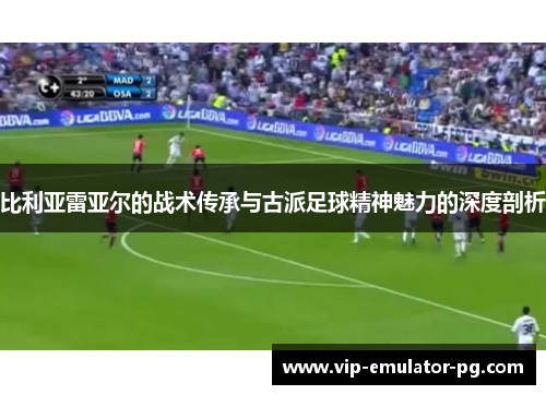 比利亚雷亚尔的战术传承与古派足球精神魅力的深度剖析