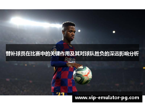 替补球员在比赛中的关键作用及其对球队胜负的深远影响分析
