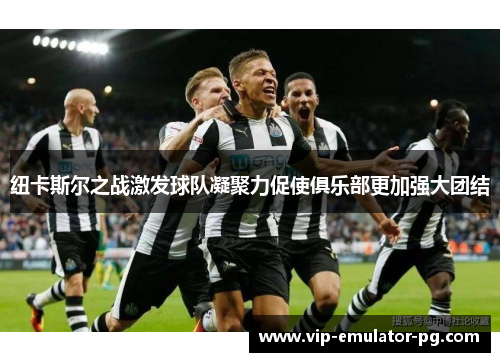 纽卡斯尔之战激发球队凝聚力促使俱乐部更加强大团结