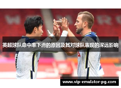 英超球队命中率下滑的原因及其对球队表现的深远影响