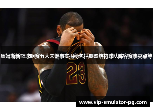 詹姆斯新篮球联赛五大关键事实揭秘包括联盟结构球队阵容赛事亮点等