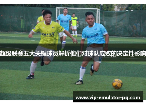 超级联赛五大关键球员解析他们对球队成败的决定性影响