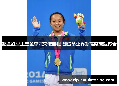 赵金红举重三金夺冠突破自我 创造举重界新高度成就传奇
