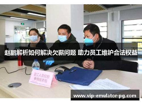 赵鹏解析如何解决欠薪问题 助力员工维护合法权益