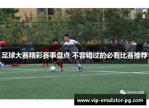 足球大赛精彩赛事盘点 不容错过的必看比赛推荐