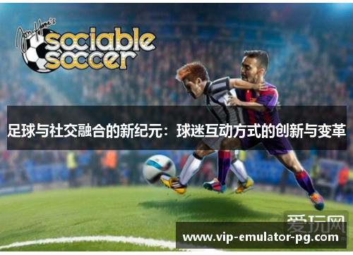 足球与社交融合的新纪元:球迷互动方式的创新与变革