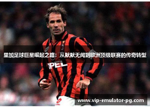 里加足球巨星崛起之路:从默默无闻到欧洲顶级联赛的传奇转型 里加足球巨星崛起之路:从默默无闻到欧洲顶级联赛的传奇转型
