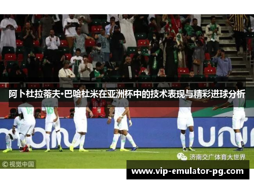 阿卜杜拉蒂夫·巴哈杜米在亚洲杯中的技术表现与精彩进球分析 阿卜杜拉蒂夫·巴哈杜米在亚洲杯中的技术表现与精彩进球分析