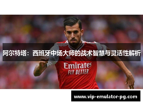 阿尔特塔:西班牙中场大师的战术智慧与灵活性解析 阿尔特塔:西班牙中场大师的战术智慧与灵活性解析