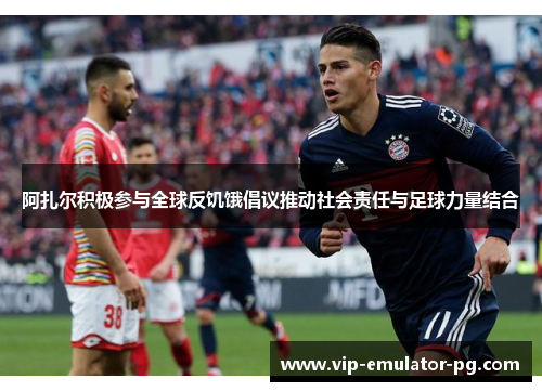 阿扎尔积极参与全球反饥饿倡议推动社会责任与足球力量结合 阿扎尔积极参与全球反饥饿倡议推动社会责任与足球力量结合