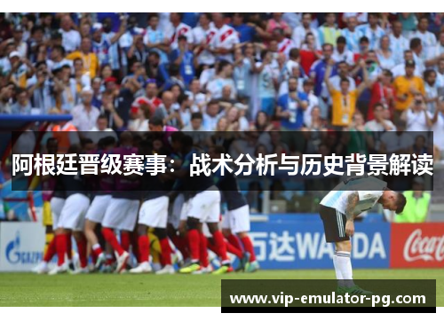 阿根廷晋级赛事:战术分析与历史背景解读 阿根廷晋级赛事:战术分析与历史背景解读