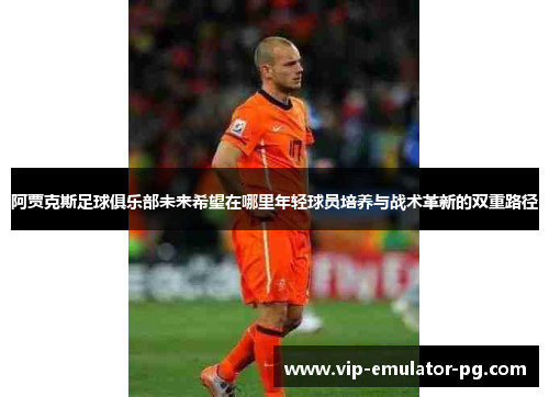 阿贾克斯足球俱乐部未来希望在哪里年轻球员培养与战术革新的双重路径