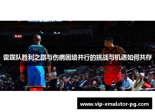 雷霆队胜利之路与伤病困境并行的挑战与机遇如何共存
