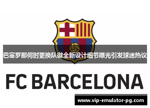 巴塞罗那何时更换队徽全新设计细节曝光引发球迷热议