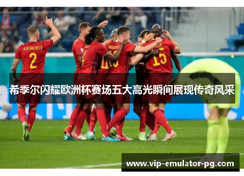 希季尔闪耀欧洲杯赛场五大高光瞬间展现传奇风采 希季尔闪耀欧洲杯赛场五大高光瞬间展现传奇风采
