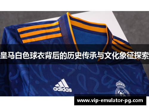 皇马白色球衣背后的历史传承与文化象征探索 皇马白色球衣背后的历史传承与文化象征探索
