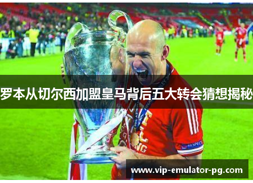 罗本从切尔西加盟皇马背后五大转会猜想揭秘 罗本从切尔西加盟皇马背后五大转会猜想揭秘