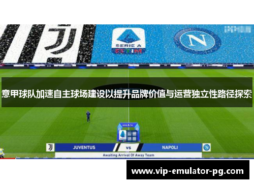 意甲球队加速自主球场建设以提升品牌价值与运营独立性路径探索 意甲球队加速自主球场建设以提升品牌价值与运营独立性路径探索