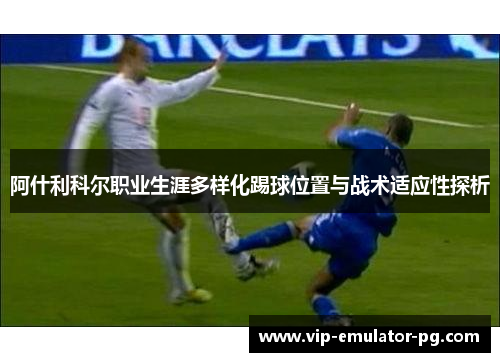 阿什利科尔职业生涯多样化踢球位置与战术适应性探析