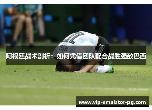 阿根廷战术剖析：如何凭借团队配合战胜强敌巴西