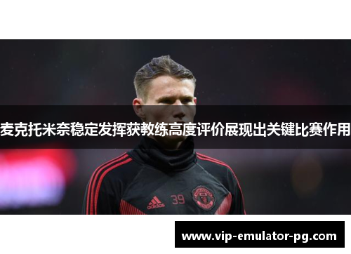 麦克托米奈稳定发挥获教练高度评价展现出关键比赛作用