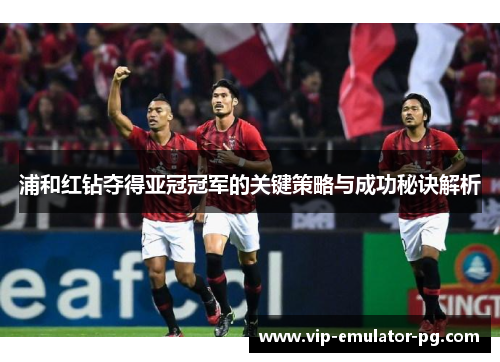 浦和红钻夺得亚冠冠军的关键策略与成功秘诀解析