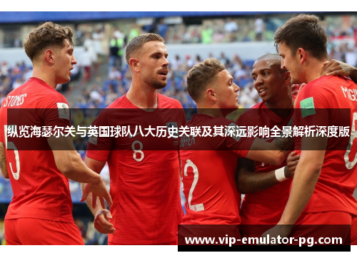 纵览海瑟尔关与英国球队八大历史关联及其深远影响全景解析深度版
