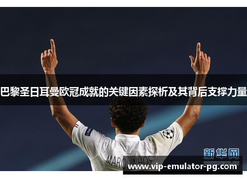 巴黎圣日耳曼欧冠成就的关键因素探析及其背后支撑力量 巴黎圣日耳曼欧冠成就的关键因素探析及其背后支撑力量