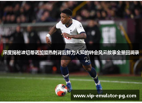 深度揭秘波切蒂诺加盟热刺背后鲜为人知的转会风云故事全景回溯录 深度揭秘波切蒂诺加盟热刺背后鲜为人知的转会风云故事全景回溯录