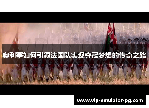 奥利塞如何引领法国队实现夺冠梦想的传奇之路