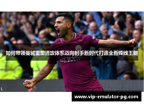 如何带领曼城重塑进攻体系迈向射手新时代打造全新锋线王朝