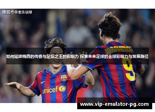 如何延续梅西的传奇与足坛之王的影响力 探索未来足球的全球影响力与发展路径