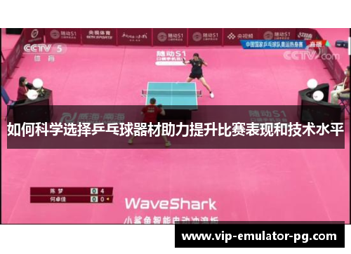 如何科学选择乒乓球器材助力提升比赛表现和技术水平 如何科学选择乒乓球器材助力提升比赛表现和技术水平