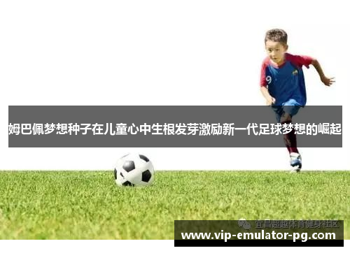 姆巴佩梦想种子在儿童心中生根发芽激励新一代足球梦想的崛起 姆巴佩梦想种子在儿童心中生根发芽激励新一代足球梦想的崛起