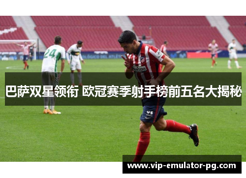 巴萨双星领衔 欧冠赛季射手榜前五名大揭秘 巴萨双星领衔 欧冠赛季射手榜前五名大揭秘