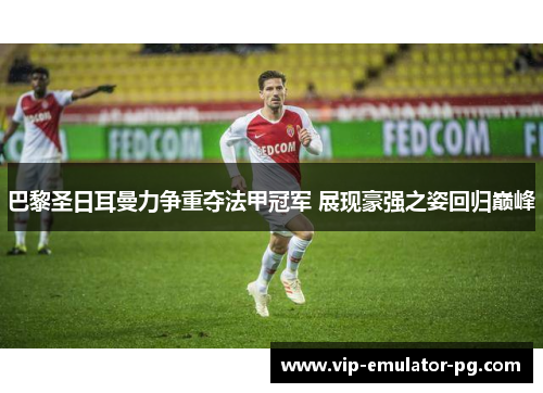 巴黎圣日耳曼力争重夺法甲冠军 展现豪强之姿回归巅峰 巴黎圣日耳曼力争重夺法甲冠军 展现豪强之姿回归巅峰