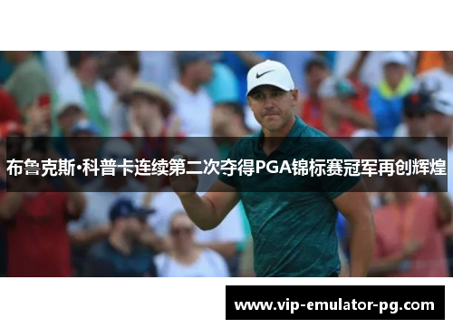 布鲁克斯·科普卡连续第二次夺得PGA锦标赛冠军再创辉煌 布鲁克斯·科普卡连续第二次夺得PGA锦标赛冠军再创辉煌