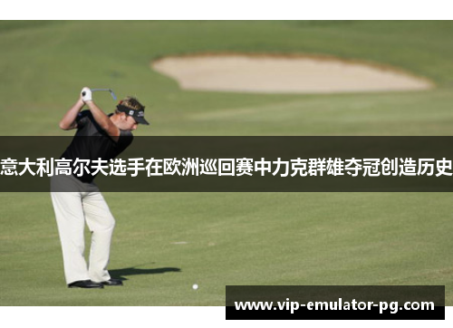 意大利高尔夫选手在欧洲巡回赛中力克群雄夺冠创造历史