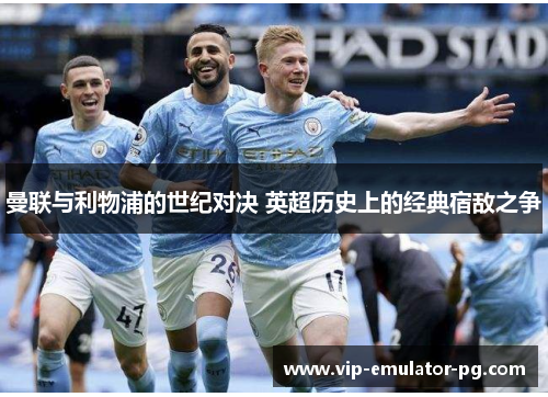 曼联与利物浦的世纪对决 英超历史上的经典宿敌之争 曼联与利物浦的世纪对决 英超历史上的经典宿敌之争