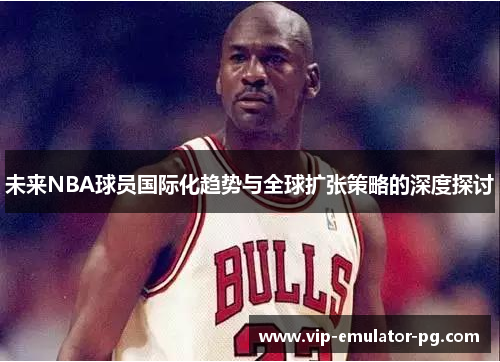 未来NBA球员国际化趋势与全球扩张策略的深度探讨 未来NBA球员国际化趋势与全球扩张策略的深度探讨