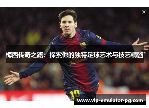 梅西传奇之路：探索他的独特足球艺术与技艺精髓