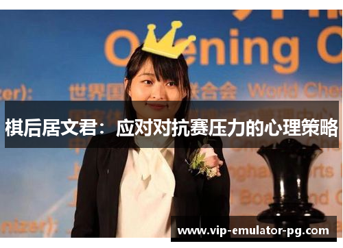 棋后居文君:应对对抗赛压力的心理策略 棋后居文君:应对对抗赛压力的心理策略