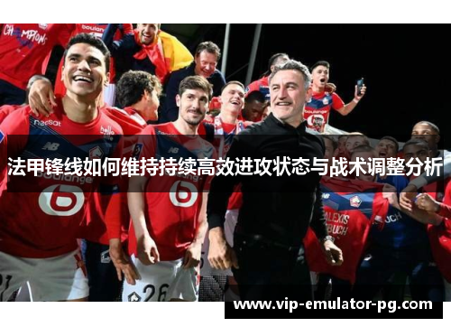 法甲锋线如何维持持续高效进攻状态与战术调整分析 法甲锋线如何维持持续高效进攻状态与战术调整分析