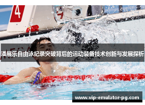 潘展乐自由泳纪录突破背后的运动装备技术创新与发展探析 潘展乐自由泳纪录突破背后的运动装备技术创新与发展探析